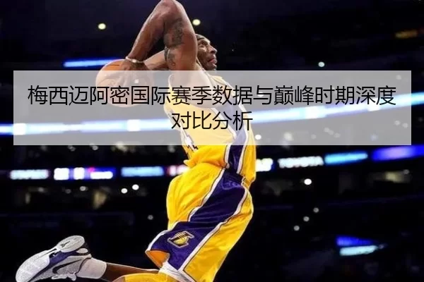 梅西迈阿密国际赛季数据与巅峰时期深度对比分析