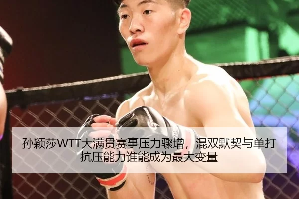 孙颖莎WTT大满贯赛事压力骤增，混双默契与单打抗压能力谁能成为最大变量